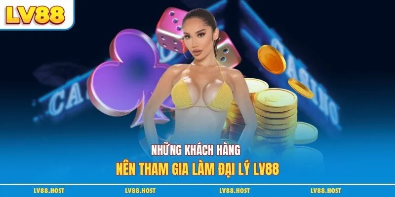 Những khách hàng nên tham gia làm đại lý LV88