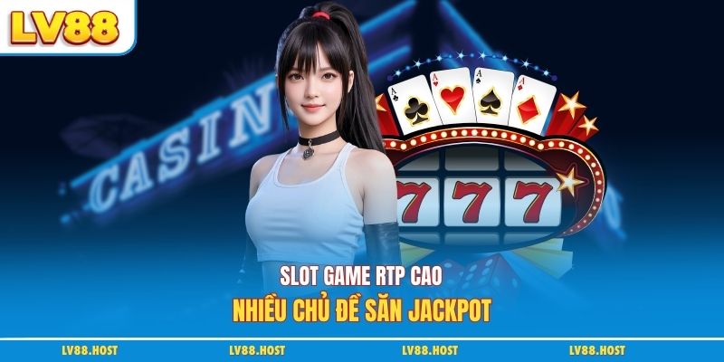 Slot game RTP cao, nhiều chủ đề săn jackpot