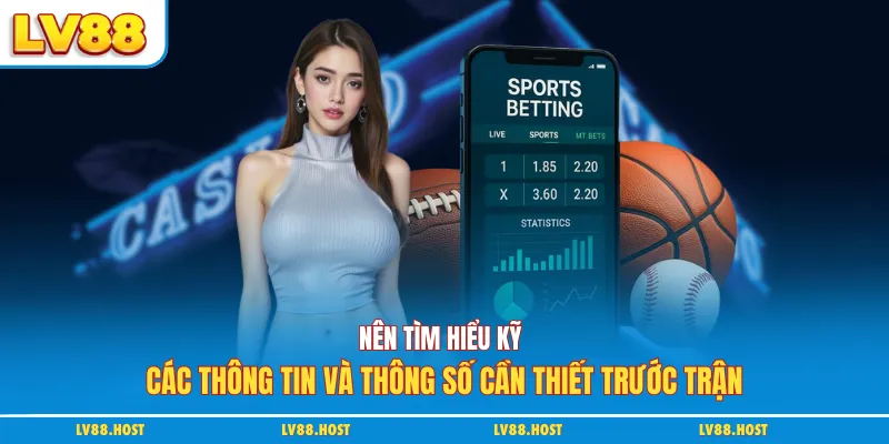 Nên tìm hiểu kỹ các thông tin và thông số cần thiết trước trận